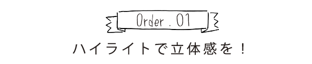 Order.01 ハイライトで立体感を！