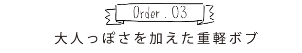 Order.03 大人っぽさを加えた重軽ボブ