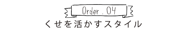 Order.04 くせを活かすスタイル