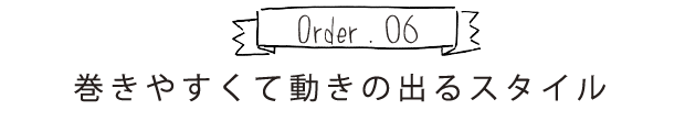 Order.06 巻きやすくて動きの出るスタイル
