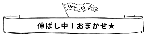 Order.01 伸ばし中！おまかせ