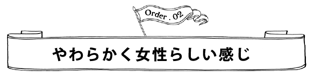 Order.02 やわらかく女性らしい感じ