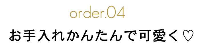 order.04 お手入れかんたんで可愛く♡