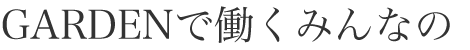 GARDENで働くみんなの