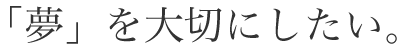 「夢」を大切にしたい。